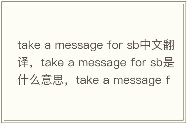 take a message for sb中文翻譯，take a message for sb是什么意思，take a message for sb發(fā)音、用法及例句