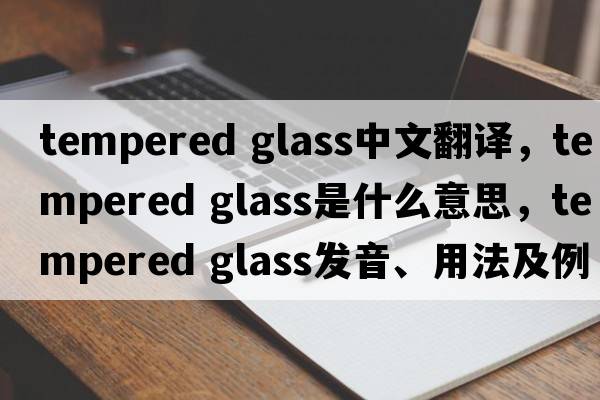 tempered glass中文翻譯，tempered glass是什么意思，tempered glass發(fā)音、用法及例句