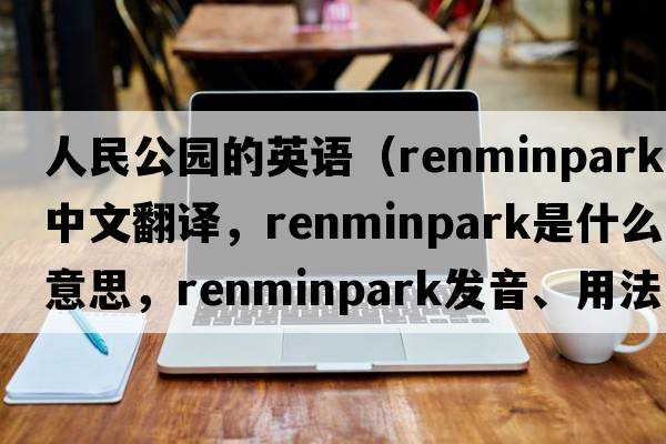 人民公園的英語（renminpark中文翻譯，renminpark是什么意思，renminpark發(fā)音、用法及例句）