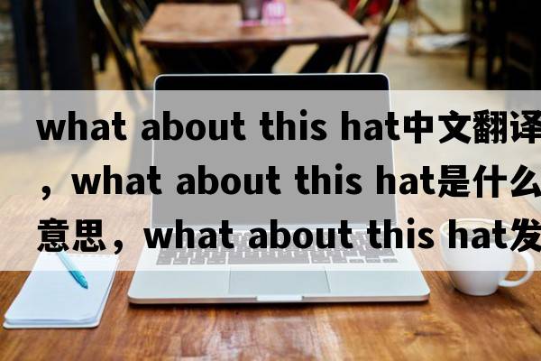 what about this hat中文翻譯，what about this hat是什么意思，what about this hat發(fā)音、用法及例句