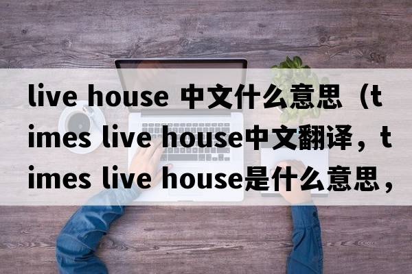 live house 中文什么意思（times live house中文翻譯，times live house是什么意思，times live house發(fā)音、用法及例句）