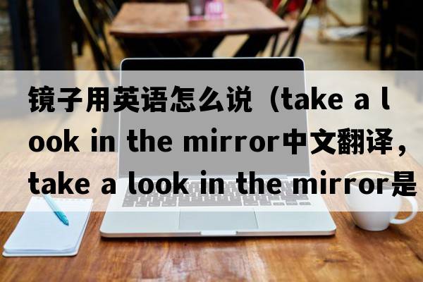 鏡子用英語(yǔ)怎么說(shuō)（take a look in the mirror中文翻譯，take a look in the mirror是什么意思，take a look in the mirror發(fā)音、用法