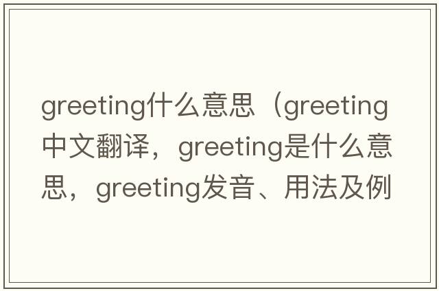 greeting什么意思（greeting中文翻譯，greeting是什么意思，greeting發(fā)音、用法及例句）