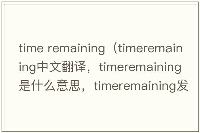 time remaining（timeremaining中文翻譯，timeremaining是什么意思，timeremaining發(fā)音、用法及例句）