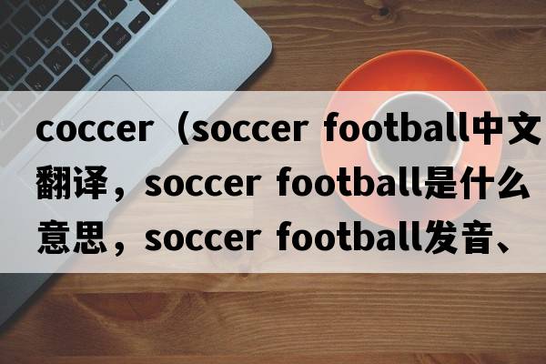 coccer（soccer football中文翻譯，soccer football是什么意思，soccer football發(fā)音、用法及例句）