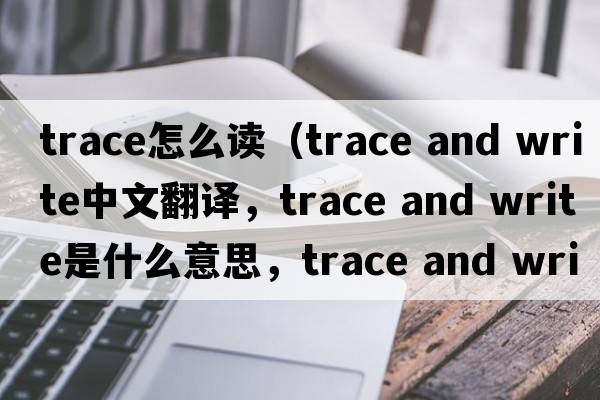 trace怎么讀（trace and write中文翻譯，trace and write是什么意思，trace and write發(fā)音、用法及例句）