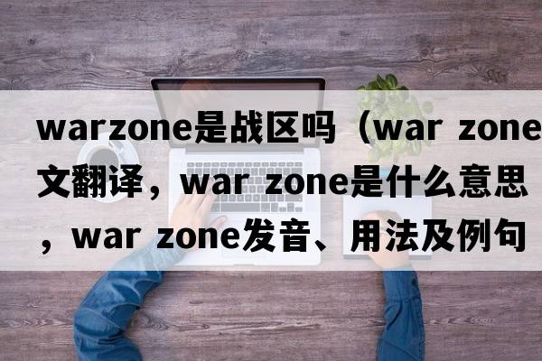 warzone是戰(zhàn)區(qū)嗎（war zone中文翻譯，war zone是什么意思，war zone發(fā)音、用法及例句）