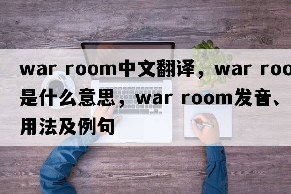 war room中文翻譯，war room是什么意思，war room發(fā)音、用法及例句