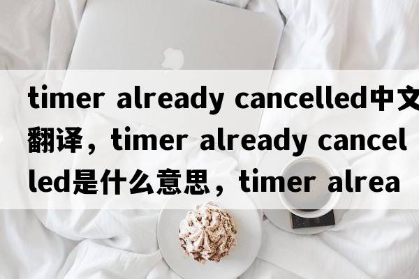 timer already cancelled中文翻譯，timer already cancelled是什么意思，timer already cancelled發(fā)音、用法及例句