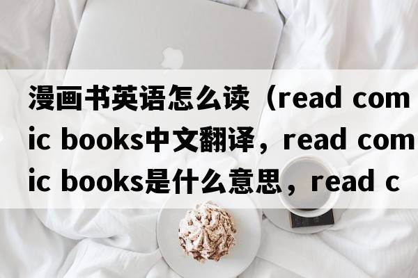 漫畫書英語怎么讀（read comic books中文翻譯，read comic books是什么意思，read comic books發(fā)音、用法及例句）
