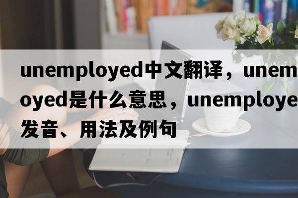 unemployed中文翻譯，unemployed是什么意思，unemployed發(fā)音、用法及例句