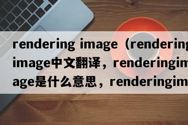 rendering image（renderingimage中文翻譯，renderingimage是什么意思，renderingimage發(fā)音、用法及例句）