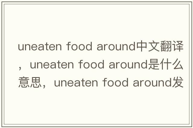 uneaten food around中文翻譯，uneaten food around是什么意思，uneaten food around發(fā)音、用法及例句