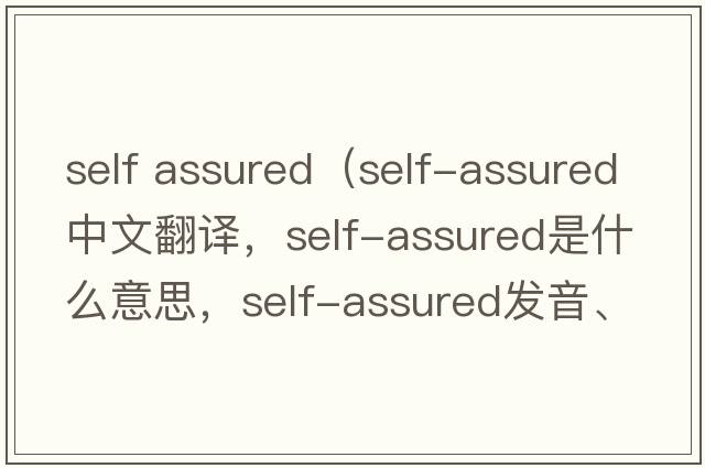 self assured（self-assured中文翻譯，self-assured是什么意思，self-assured發(fā)音、用法及例句）