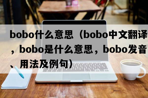 bobo什么意思（bobo中文翻譯，bobo是什么意思，bobo發(fā)音、用法及例句）
