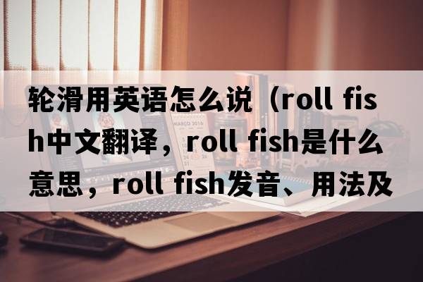 輪滑用英語怎么說（roll fish中文翻譯，roll fish是什么意思，roll fish發(fā)音、用法及例句）