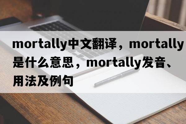 mortally中文翻譯，mortally是什么意思，mortally發(fā)音、用法及例句