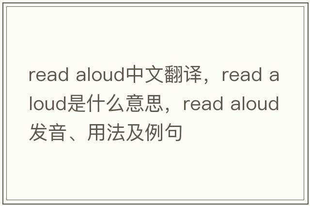 read aloud中文翻譯，read aloud是什么意思，read aloud發(fā)音、用法及例句