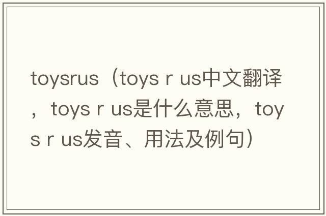 toysrus（toys r us中文翻譯，toys r us是什么意思，toys r us發(fā)音、用法及例句）