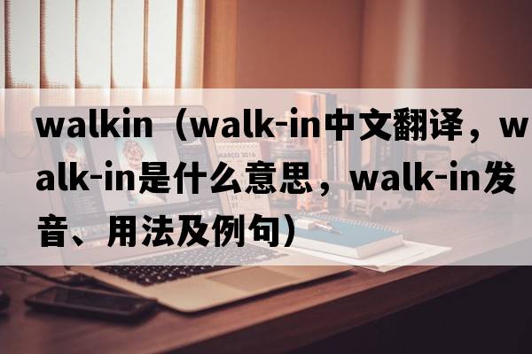 WALKIN（walk-in中文翻譯，walk-in是什么意思，walk-in發(fā)音、用法及例句）