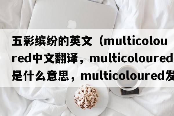 五彩繽紛的英文（multicoloured中文翻譯，multicoloured是什么意思，multicoloured發(fā)音、用法及例句）