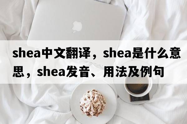 shea中文翻譯，shea是什么意思，shea發(fā)音、用法及例句
