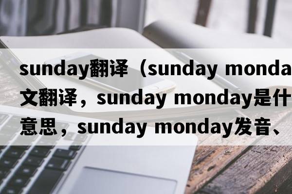 Sunday翻譯（sunday monday中文翻譯，sunday monday是什么意思，sunday monday發(fā)音、用法及例句）