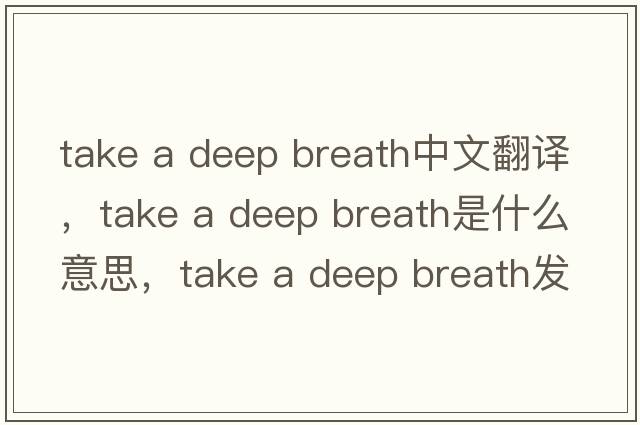take a deep breath中文翻譯，take a deep breath是什么意思，take a deep breath發(fā)音、用法及例句