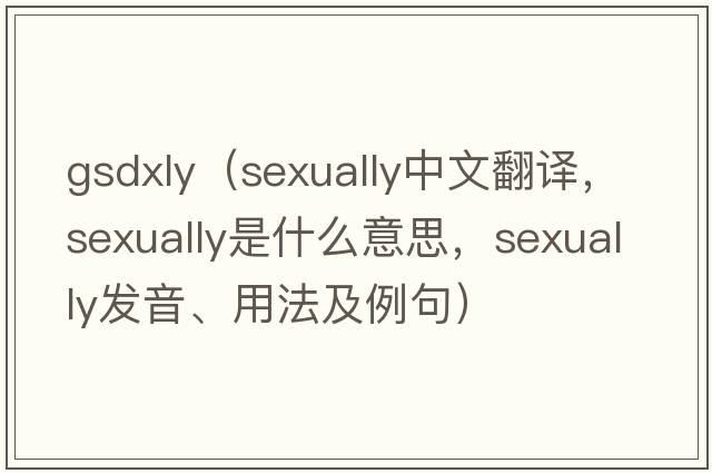 gsdxly（sexually中文翻譯，sexually是什么意思，sexually發(fā)音、用法及例句）
