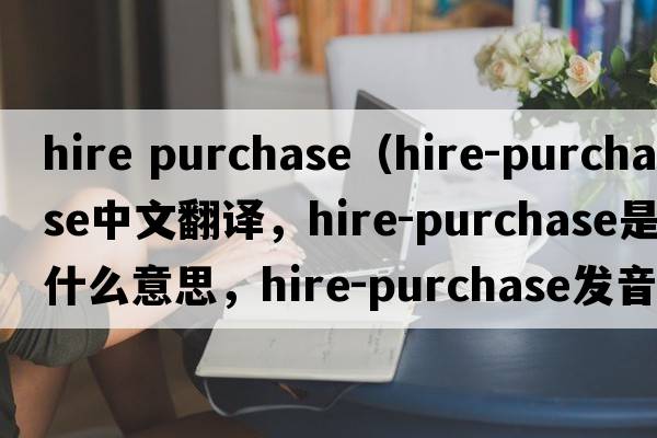 hire purchase（hire-purchase中文翻譯，hire-purchase是什么意思，hire-purchase發(fā)音、用法及例句）