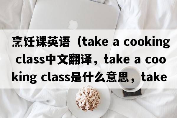 烹飪課英語(yǔ)（take a cooking class中文翻譯，take a cooking class是什么意思，take a cooking class發(fā)音、用法及例句）
