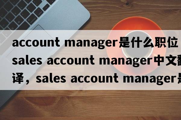 account manager是什么職位（sales account manager中文翻譯，sales account manager是什么意思，sales account manager發(fā)音、用法