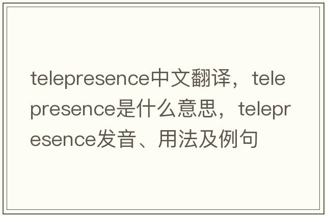telepresence中文翻譯，telepresence是什么意思，telepresence發(fā)音、用法及例句