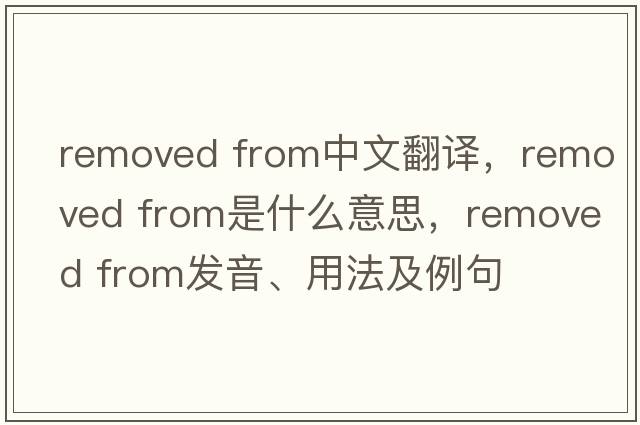 removed from中文翻譯，removed from是什么意思，removed from發(fā)音、用法及例句