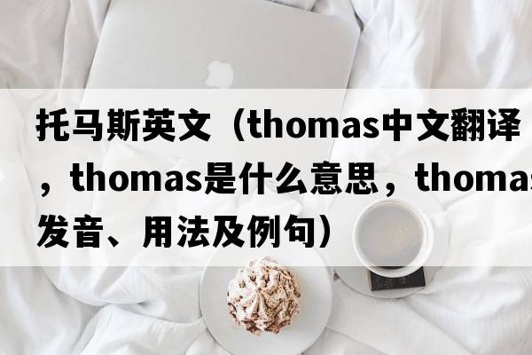 托馬斯英文（Thomas中文翻譯，Thomas是什么意思，Thomas發(fā)音、用法及例句）