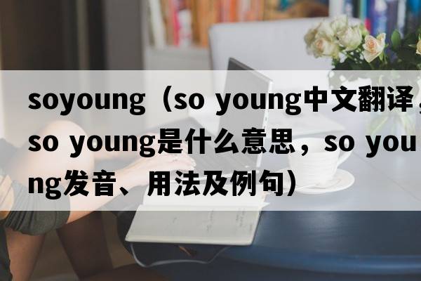 soyoung（so young中文翻譯，so young是什么意思，so young發(fā)音、用法及例句）