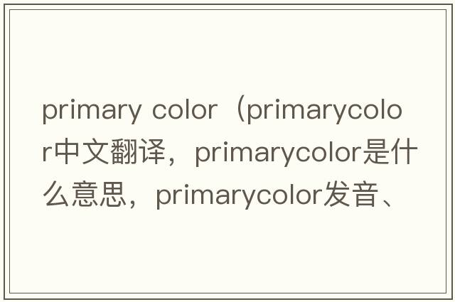 primary color（primarycolor中文翻譯，primarycolor是什么意思，primarycolor發(fā)音、用法及例句）