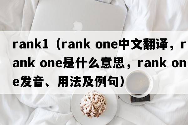 rank1（rank one中文翻譯，rank one是什么意思，rank one發(fā)音、用法及例句）