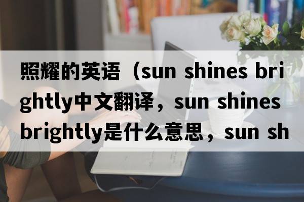 照耀的英語（sun shines brightly中文翻譯，sun shines brightly是什么意思，sun shines brightly發(fā)音、用法及例句）