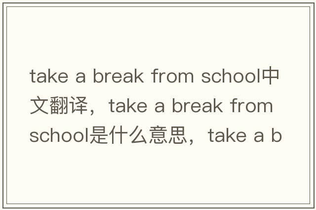 take a break from school中文翻譯，take a break from school是什么意思，take a break from school發(fā)音、用法及例句