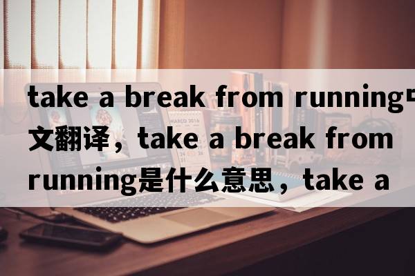 take a break from running中文翻譯，take a break from running是什么意思，take a break from running發(fā)音、用法及例句