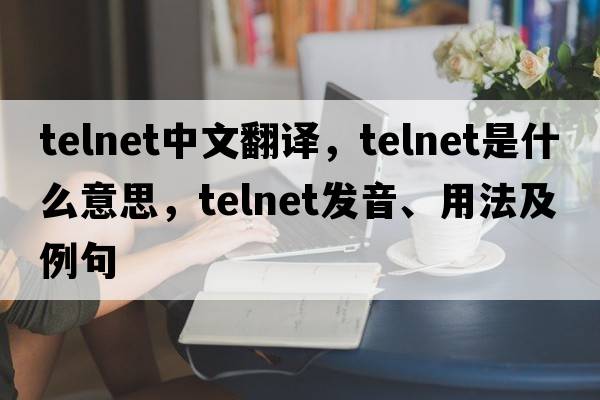 telnet中文翻譯，telnet是什么意思，telnet發(fā)音、用法及例句