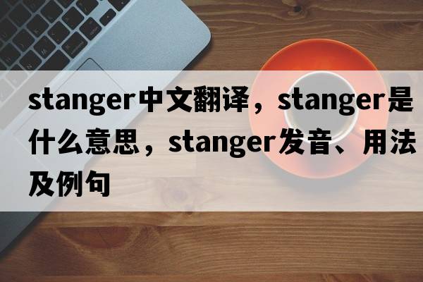 Stanger中文翻譯，Stanger是什么意思，Stanger發(fā)音、用法及例句