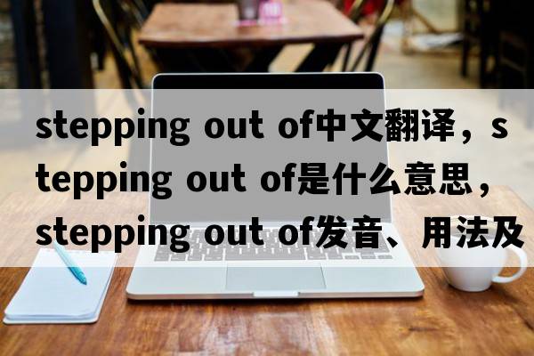 stepping out of中文翻譯，stepping out of是什么意思，stepping out of發(fā)音、用法及例句