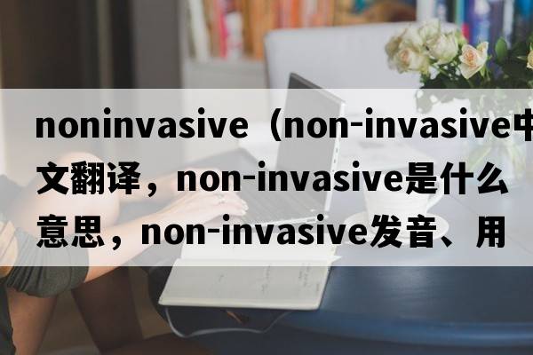 noninvasive（non-invasive中文翻譯，non-invasive是什么意思，non-invasive發(fā)音、用法及例句）