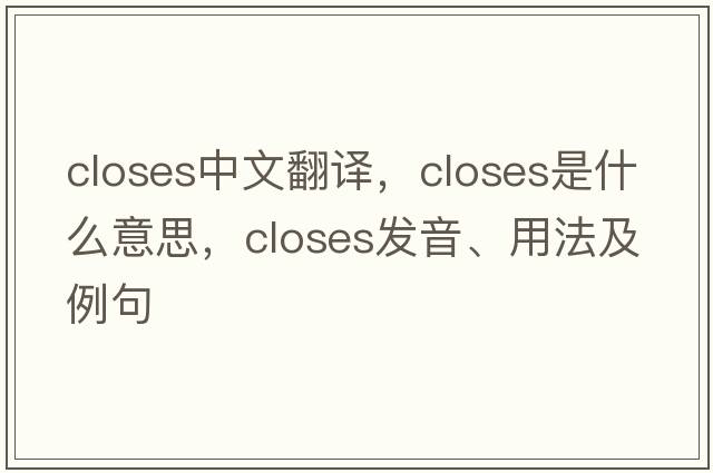closes中文翻譯，closes是什么意思，closes發(fā)音、用法及例句