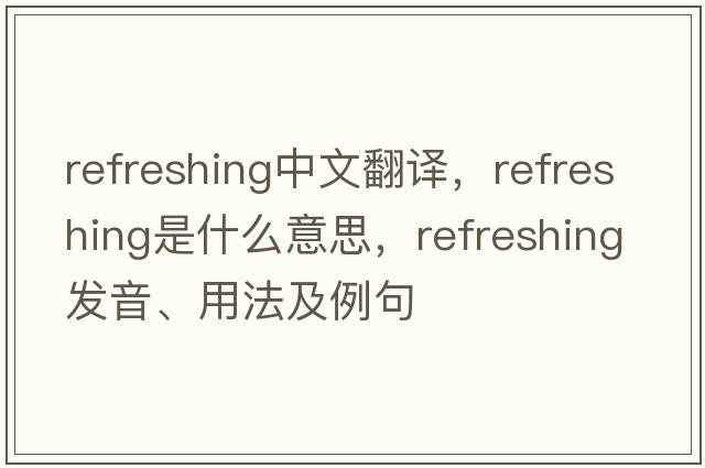 refreshing中文翻譯，refreshing是什么意思，refreshing發(fā)音、用法及例句