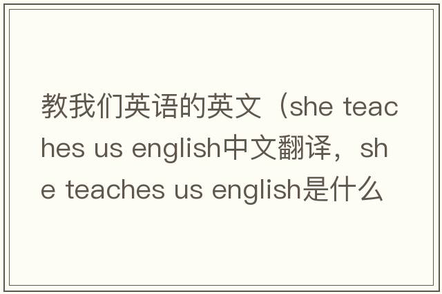 教我們英語(yǔ)的英文（she teaches us english中文翻譯，she teaches us english是什么意思，she teaches us english發(fā)音、用法及例句）