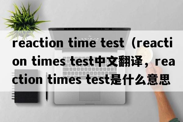 reaction time test（reaction times test中文翻譯，reaction times test是什么意思，reaction times test發(fā)音、用法及例句）