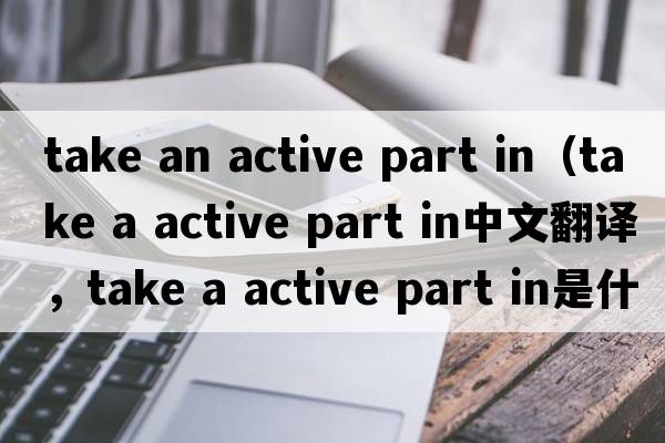 take an active part in（take a active part in中文翻譯，take a active part in是什么意思，take a active part in發(fā)音、